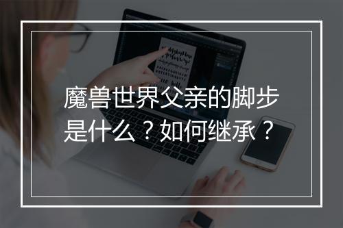 魔兽世界父亲的脚步是什么？如何继承？