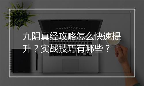 九阴真经攻略怎么快速提升？实战技巧有哪些？