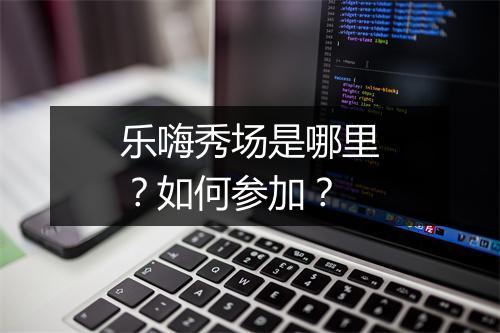 乐嗨秀场是哪里？如何参加？