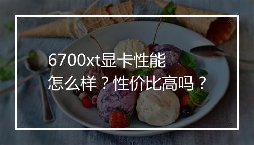 6700xt显卡性能怎么样？性价比高吗？