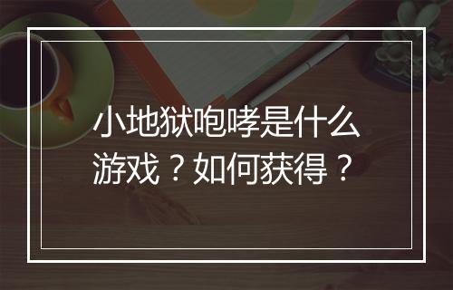 小地狱咆哮是什么游戏？如何获得？