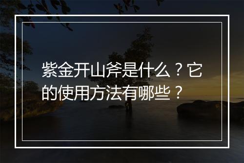 紫金开山斧是什么？它的使用方法有哪些？
