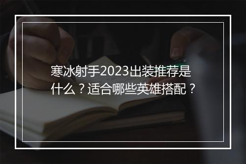 寒冰射手2023出装推荐是什么？适合哪些英雄搭配？