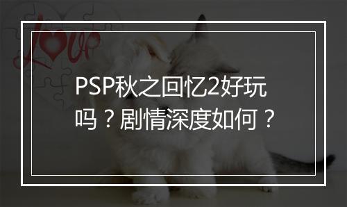 PSP秋之回忆2好玩吗？剧情深度如何？