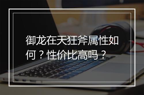 御龙在天狂斧属性如何？性价比高吗？
