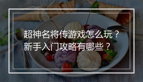 超神名将传游戏怎么玩？新手入门攻略有哪些？