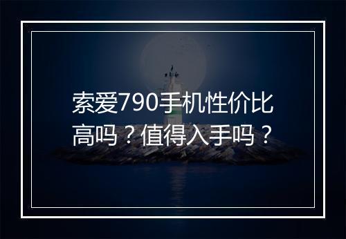 索爱790手机性价比高吗？值得入手吗？