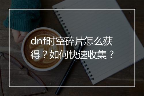 dnf时空碎片怎么获得？如何快速收集？