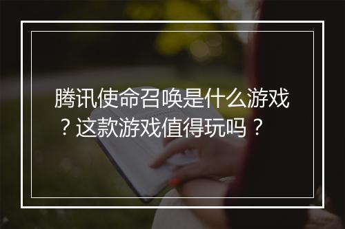 腾讯使命召唤是什么游戏？这款游戏值得玩吗？
