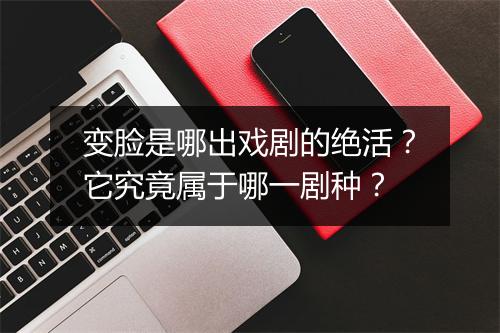 变脸是哪出戏剧的绝活？它究竟属于哪一剧种？