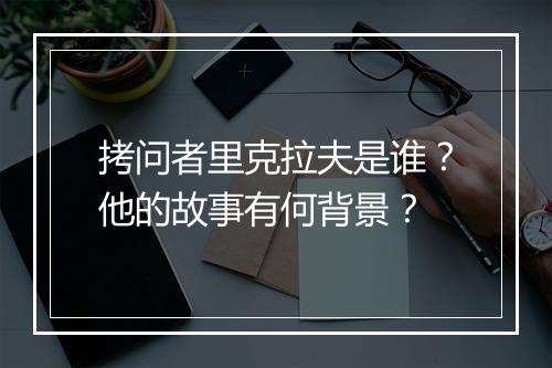 拷问者里克拉夫是谁？他的故事有何背景？