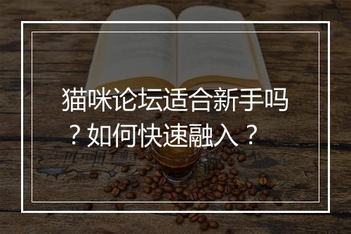 猫咪论坛适合新手吗？如何快速融入？