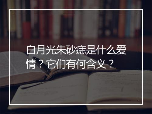 白月光朱砂痣是什么爱情？它们有何含义？