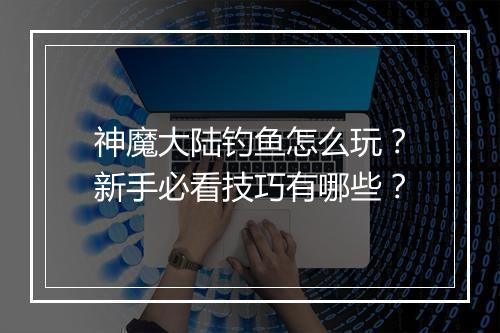 神魔大陆钓鱼怎么玩？新手必看技巧有哪些？