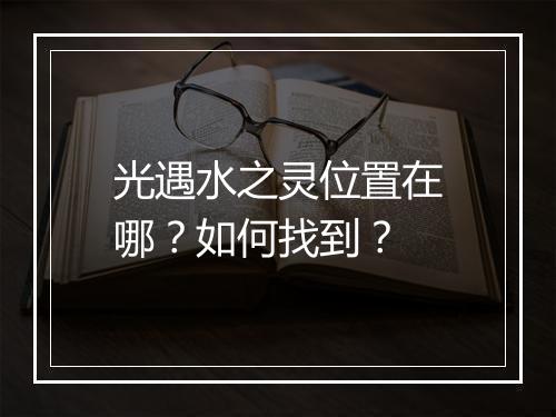 光遇水之灵位置在哪？如何找到？