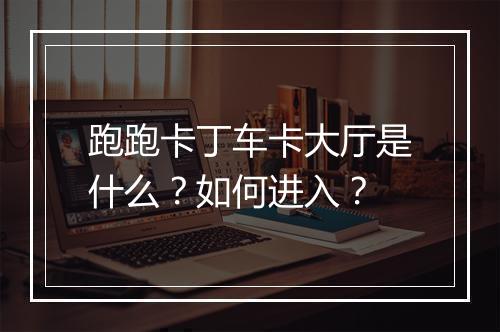 跑跑卡丁车卡大厅是什么？如何进入？