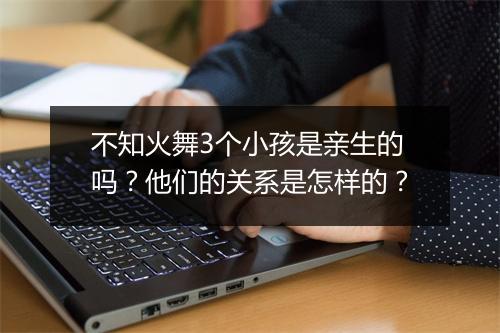 不知火舞3个小孩是亲生的吗？他们的关系是怎样的？