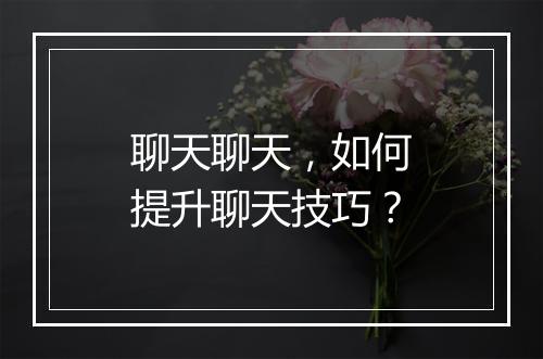 聊天聊天，如何提升聊天技巧？