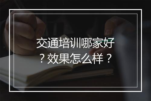 交通培训哪家好？效果怎么样？