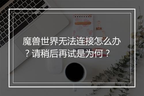 魔兽世界无法连接怎么办？请稍后再试是为何？
