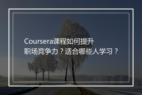 Coursera课程如何提升职场竞争力？适合哪些人学习？