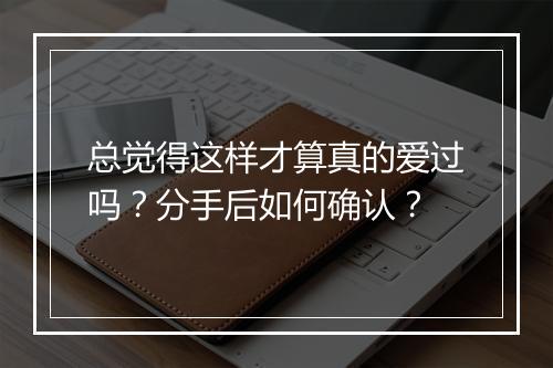 总觉得这样才算真的爱过吗？分手后如何确认？