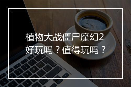 植物大战僵尸魔幻2好玩吗？值得玩吗？