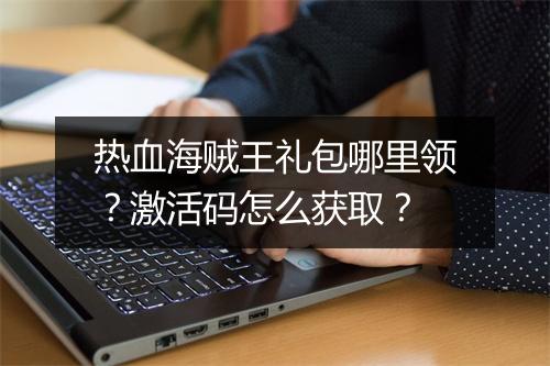 热血海贼王礼包哪里领？激活码怎么获取？