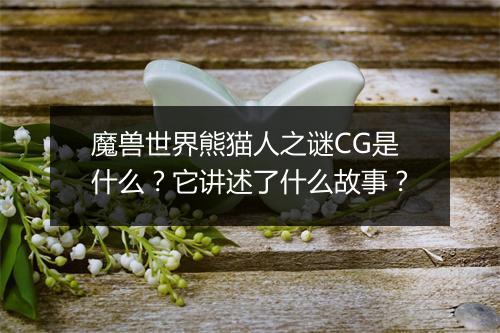 魔兽世界熊猫人之谜CG是什么？它讲述了什么故事？