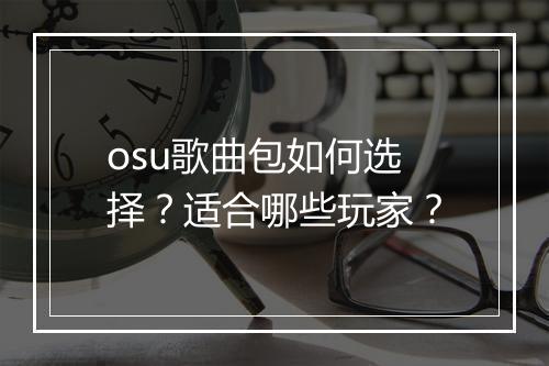 osu歌曲包如何选择？适合哪些玩家？