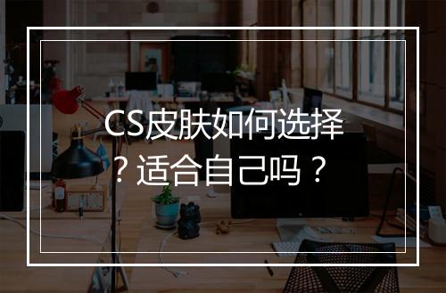 CS皮肤如何选择？适合自己吗？