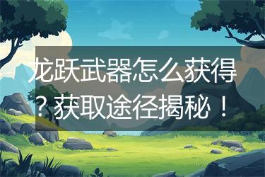 龙跃武器怎么获得？获取途径揭秘！