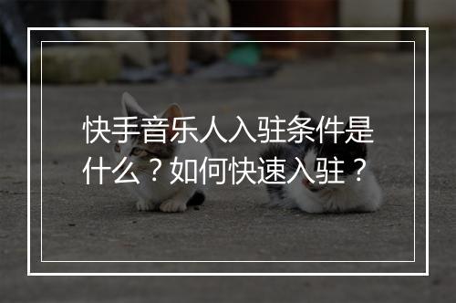 快手音乐人入驻条件是什么？如何快速入驻？