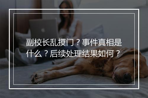 副校长乱摸门？事件真相是什么？后续处理结果如何？