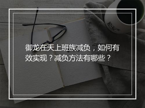 御龙在天上班族减负，如何有效实现？减负方法有哪些？