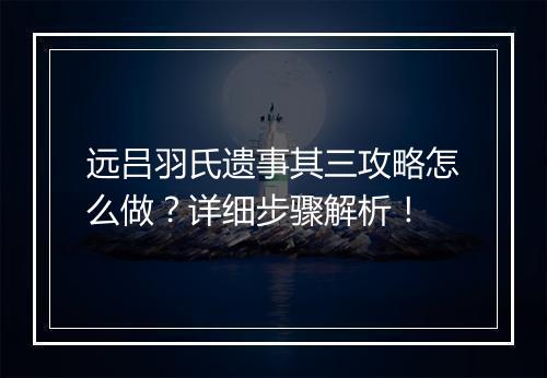 远吕羽氏遗事其三攻略怎么做？详细步骤解析！