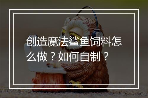 创造魔法鲨鱼饲料怎么做？如何自制？