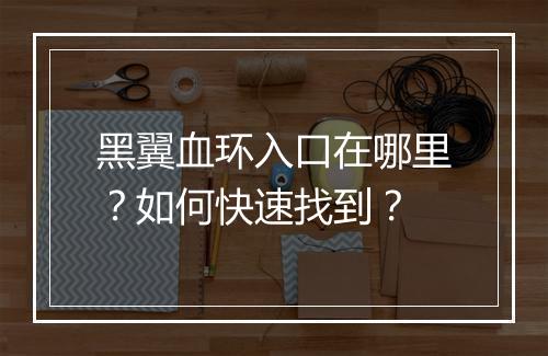 黑翼血环入口在哪里？如何快速找到？