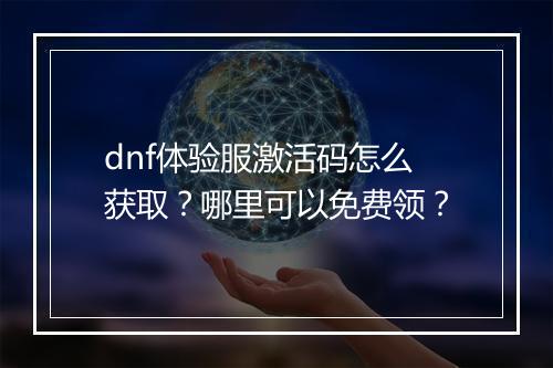 dnf体验服激活码怎么获取？哪里可以免费领？