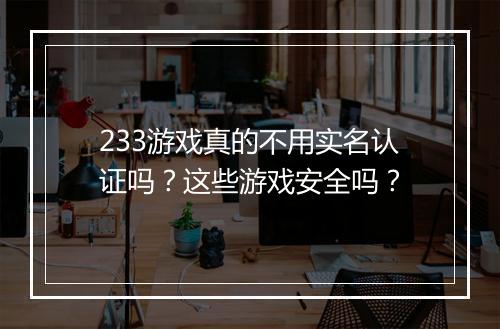233游戏真的不用实名认证吗？这些游戏安全吗？