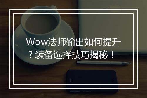 Wow法师输出如何提升？装备选择技巧揭秘！