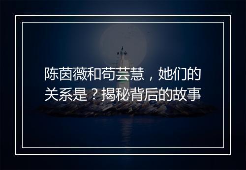 陈茵薇和苟芸慧，她们的关系是？揭秘背后的故事