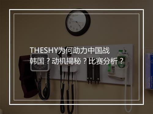 THESHY为何助力中国战韩国？动机揭秘？比赛分析？