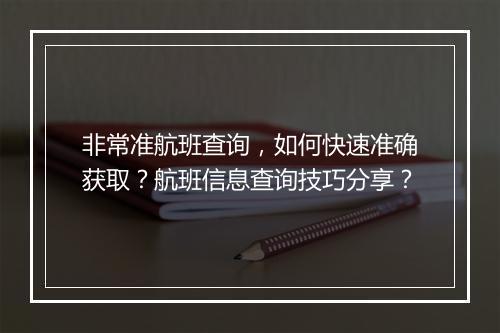 非常准航班查询，如何快速准确获取？航班信息查询技巧分享？