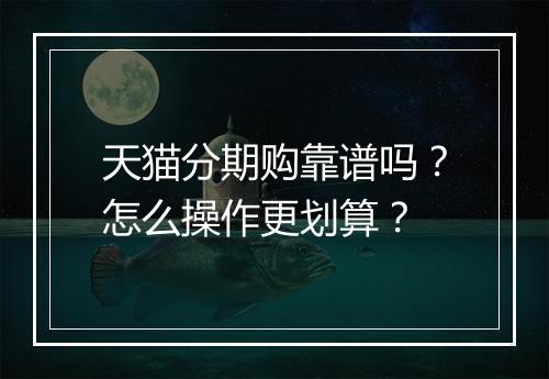 天猫分期购靠谱吗？怎么操作更划算？