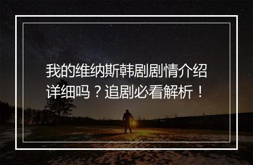 我的维纳斯韩剧剧情介绍详细吗？追剧必看解析！