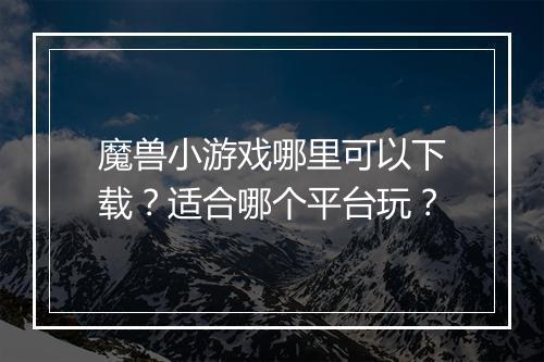 魔兽小游戏哪里可以下载？适合哪个平台玩？