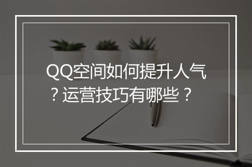 QQ空间如何提升人气？运营技巧有哪些？