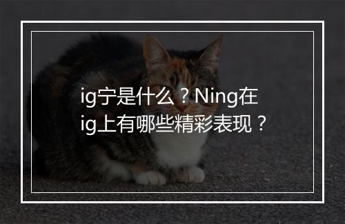 ig宁是什么？Ning在ig上有哪些精彩表现？
