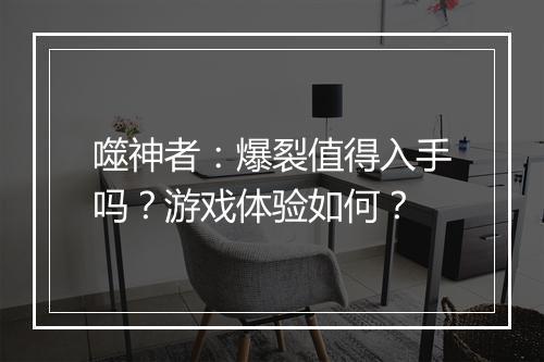 噬神者：爆裂值得入手吗？游戏体验如何？